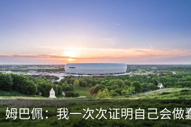姆巴佩：我一次次证明自己会做蠢事；给自己的职业生涯打10分